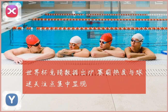世界杯竞猜数据出炉 赛前热度与球迷关注点集中显现