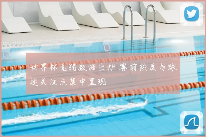 世界杯竞猜数据出炉 赛前热度与球迷关注点集中显现